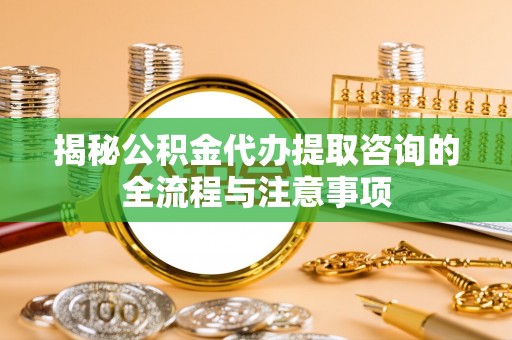 蒙自揭秘公积金代办提取咨询的全流程与注意事项