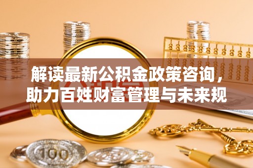 蒙自解读最新公积金政策咨询，助力百姓财富管理与未来规划