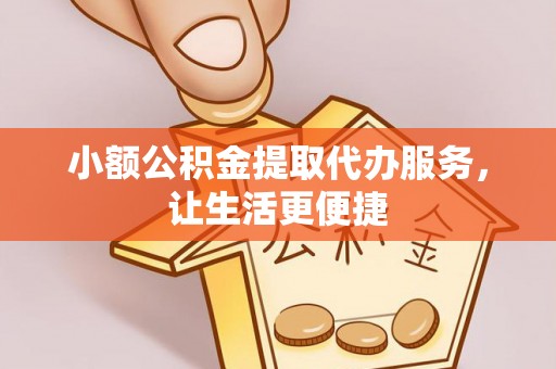 蒙自小额公积金提取代办服务，让生活更便捷