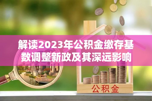 蒙自解读2023年公积金缴存基数调整新政及其深远影响