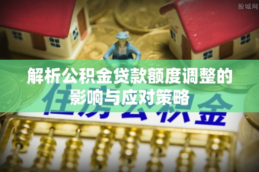 蒙自解析公积金贷款额度调整的影响与应对策略