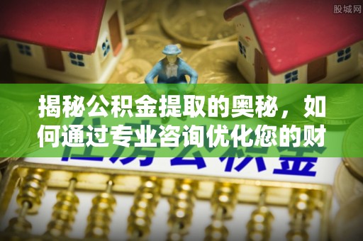 蒙自揭秘公积金提取的奥秘，如何通过专业咨询优化您的财务规划