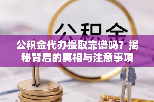 蒙自公积金代办提取靠谱吗？揭秘背后的真相与注意事项