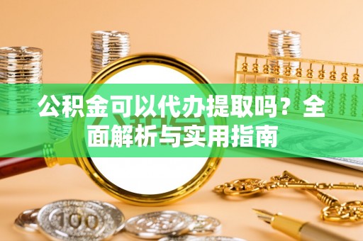 蒙自公积金可以代办提取吗？全面解析与实用指南