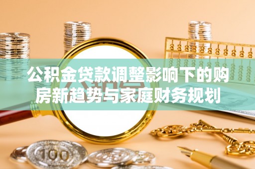 蒙自公积金贷款调整影响下的购房新趋势与家庭财务规划