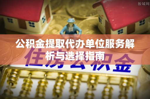 蒙自公积金提取代办单位服务解析与选择指南