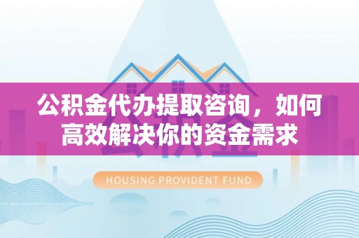 蒙自公积金代办提取咨询，如何高效解决你的资金需求