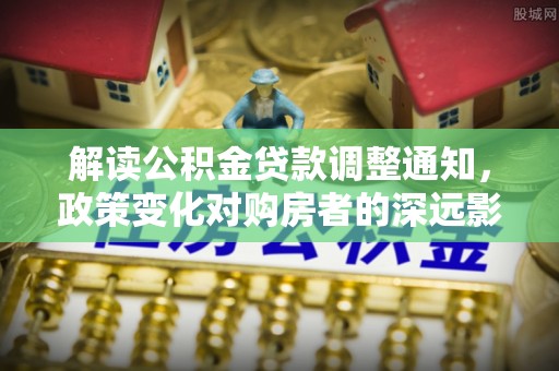 蒙自解读公积金贷款调整通知，政策变化对购房者的深远影响