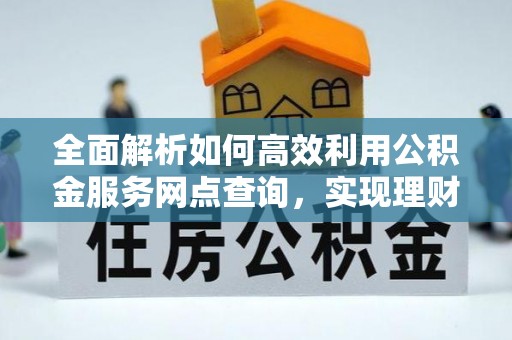 蒙自全面解析如何高效利用公积金服务网点查询，实现理财与生活优化