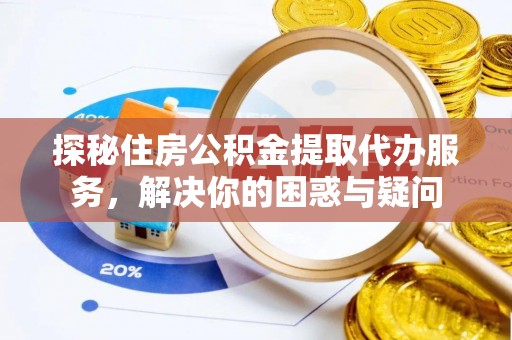 蒙自探秘住房公积金提取代办服务，解决你的困惑与疑问