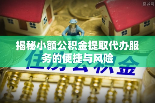 蒙自揭秘小额公积金提取代办服务的便捷与风险