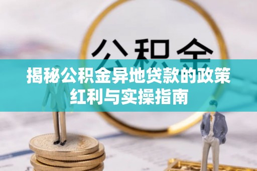蒙自揭秘公积金异地贷款的政策红利与实操指南