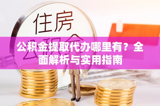 蒙自公积金提取代办哪里有？全面解析与实用指南