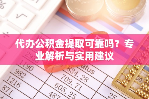 蒙自代办公积金提取可靠吗？专业解析与实用建议