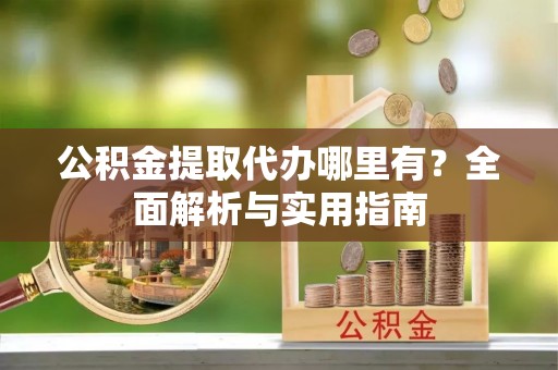 蒙自公积金提取代办哪里有？全面解析与实用指南