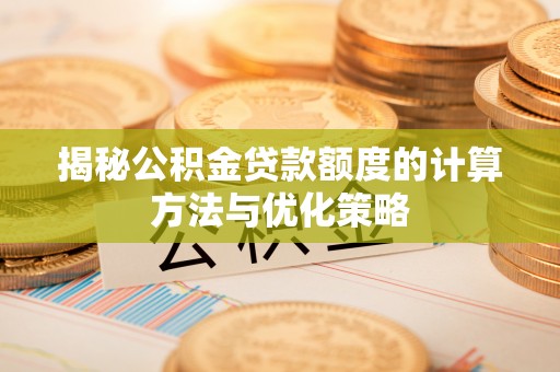 蒙自揭秘公积金贷款额度的计算方法与优化策略