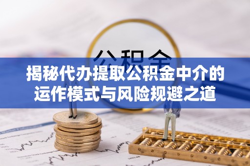 蒙自揭秘代办提取公积金中介的运作模式与风险规避之道