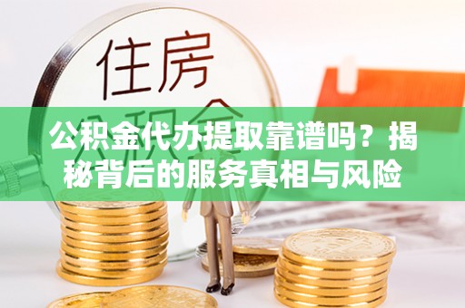 蒙自公积金代办提取靠谱吗？揭秘背后的服务真相与风险