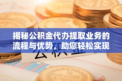 蒙自揭秘公积金代办提取业务的流程与优势，助您轻松实现资金利用最大化
