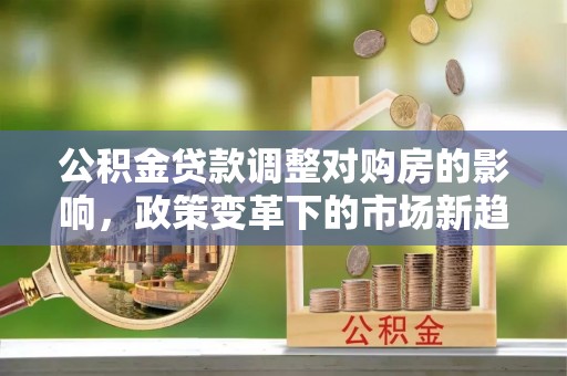 蒙自公积金贷款调整对购房的影响，政策变革下的市场新趋势