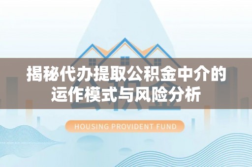蒙自揭秘代办提取公积金中介的运作模式与风险分析