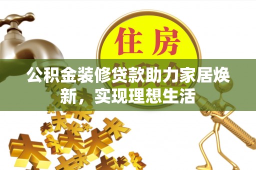 蒙自公积金装修贷款助力家居焕新，实现理想生活