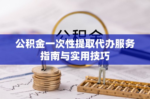 蒙自公积金一次性提取代办服务指南与实用技巧