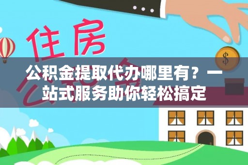 蒙自公积金提取代办哪里有？一站式服务助你轻松搞定