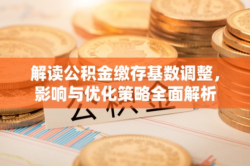 蒙自解读公积金缴存基数调整，影响与优化策略全面解析