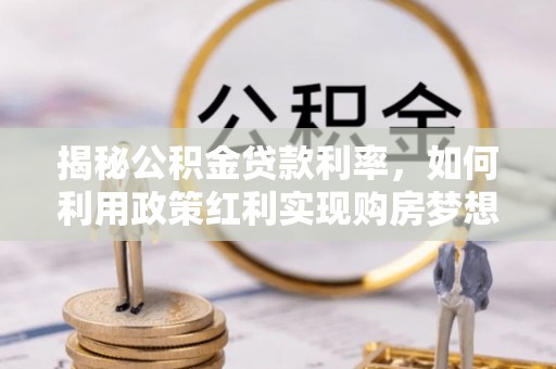 蒙自揭秘公积金贷款利率，如何利用政策红利实现购房梦想？