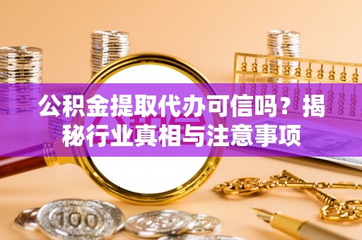 蒙自公积金提取代办可信吗？揭秘行业真相与注意事项