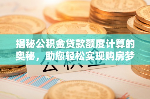 蒙自揭秘公积金贷款额度计算的奥秘，助您轻松实现购房梦想