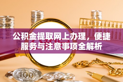 蒙自公积金提取网上办理，便捷服务与注意事项全解析
