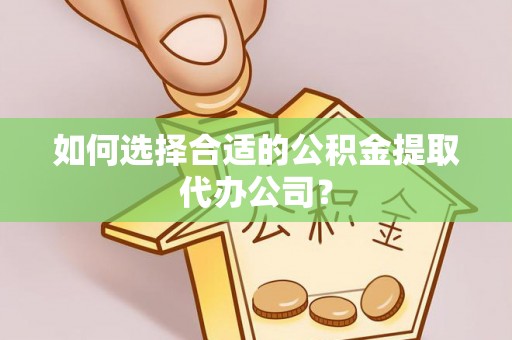 蒙自如何选择合适的公积金提取代办公司？