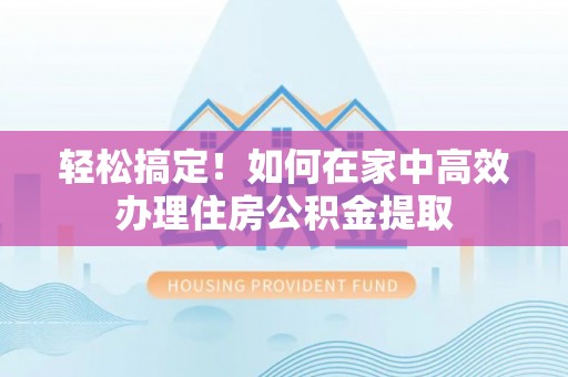 蒙自轻松搞定！如何在家中高效办理住房公积金提取