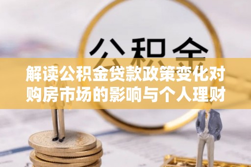 蒙自解读公积金贷款政策变化对购房市场的影响与个人理财规划的启示
