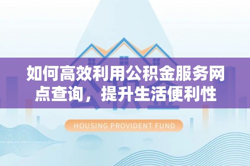 蒙自如何高效利用公积金服务网点查询，提升生活便利性