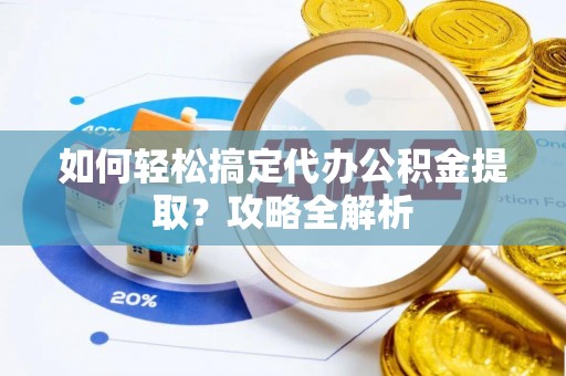 蒙自如何轻松搞定代办公积金提取？攻略全解析