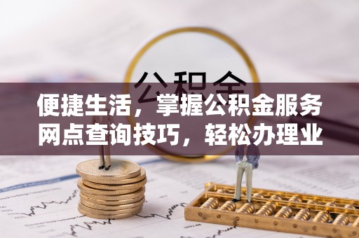 蒙自便捷生活，掌握公积金服务网点查询技巧，轻松办理业务