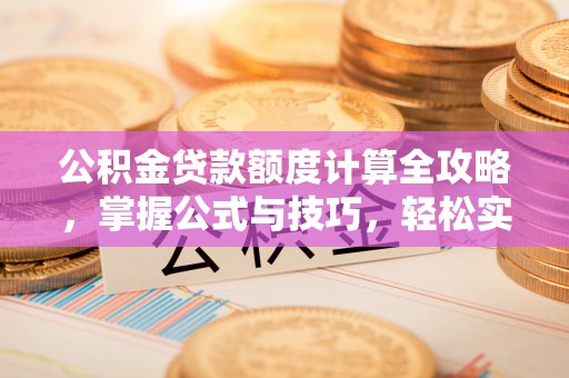 蒙自公积金贷款额度计算全攻略，掌握公式与技巧，轻松实现购房梦想