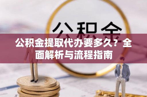 蒙自公积金提取代办要多久？全面解析与流程指南