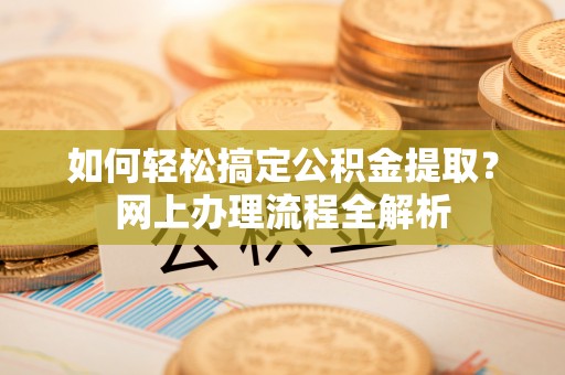 蒙自如何轻松搞定公积金提取？网上办理流程全解析