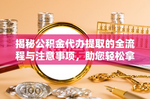 蒙自揭秘公积金代办提取的全流程与注意事项，助您轻松拿回属于自己的钱