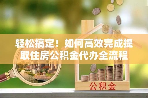 蒙自轻松搞定！如何高效完成提取住房公积金代办全流程