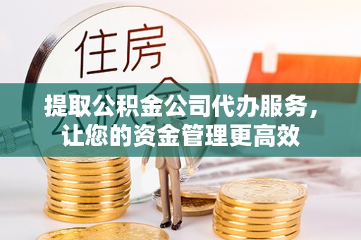 蒙自提取公积金公司代办服务，让您的资金管理更高效