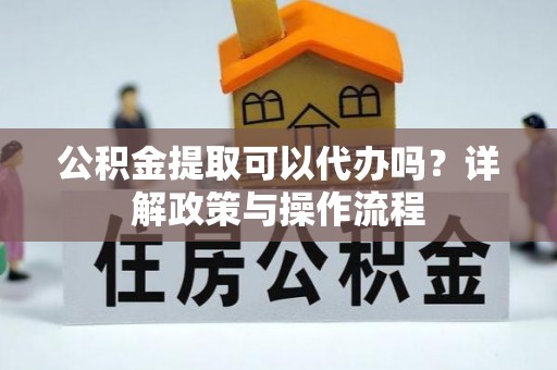 蒙自公积金提取可以代办吗？详解政策与操作流程