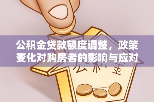 蒙自公积金贷款额度调整，政策变化对购房者的影响与应对策略