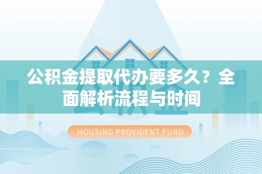 蒙自公积金提取代办要多久？全面解析流程与时间