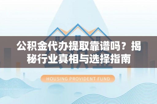 蒙自公积金代办提取靠谱吗？揭秘行业真相与选择指南