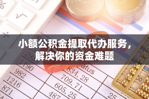 蒙自小额公积金提取代办服务，解决你的资金难题